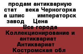 продам антикварную стат.19 века Черногорка а.шпис 1877 императорск.завод  › Цена ­ 150 000 - Все города Коллекционирование и антиквариат » Антиквариат   . Костромская обл.,Вохомский р-н